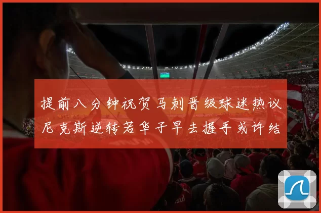 提前八分钟祝贺马刺晋级球迷热议尼克斯逆转若华子早去握手或许结果不同