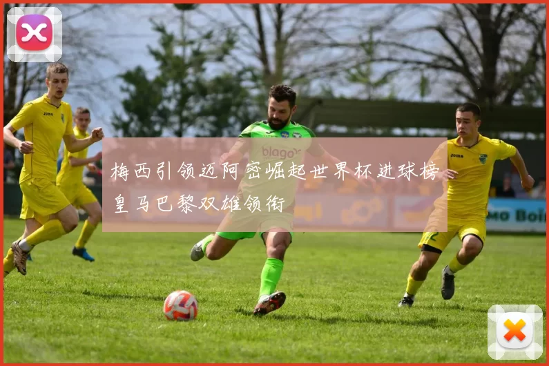 梅西引领迈阿密崛起世界杯进球榜皇马巴黎双雄领衔