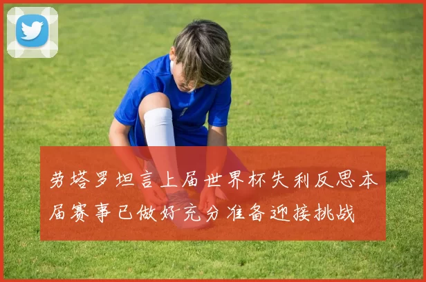 劳塔罗坦言上届世界杯失利反思本届赛事已做好充分准备迎接挑战