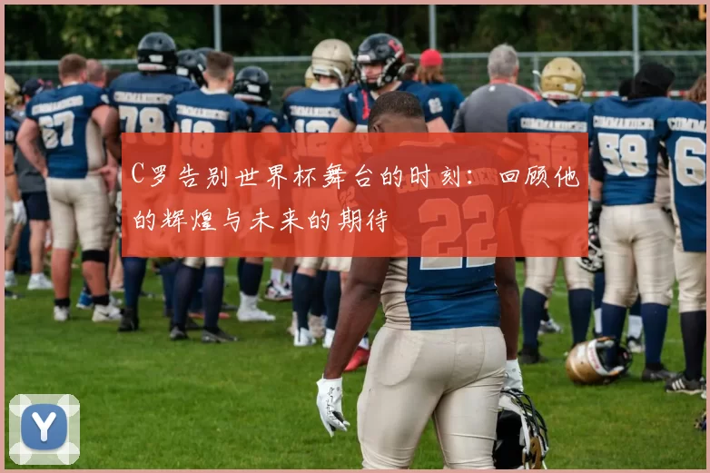 C罗告别世界杯舞台的时刻：回顾他的辉煌与未来的期待
