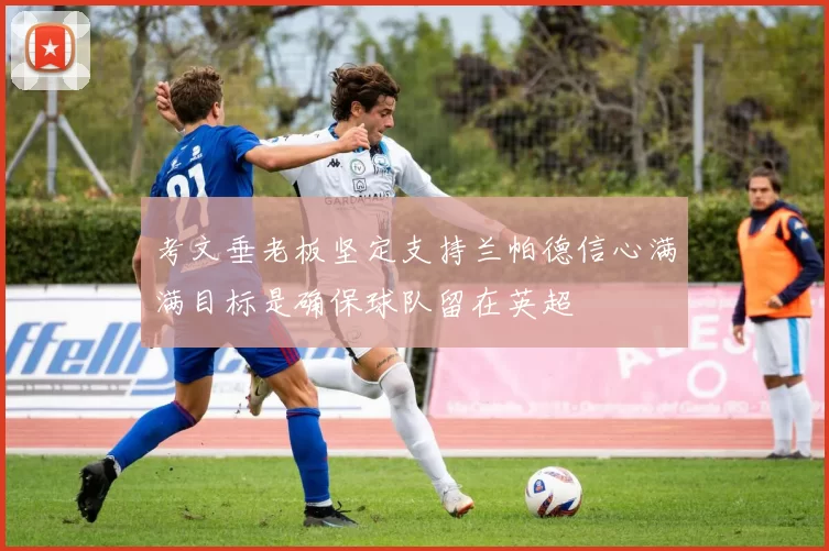 考文垂老板坚定支持兰帕德信心满满目标是确保球队留在英超