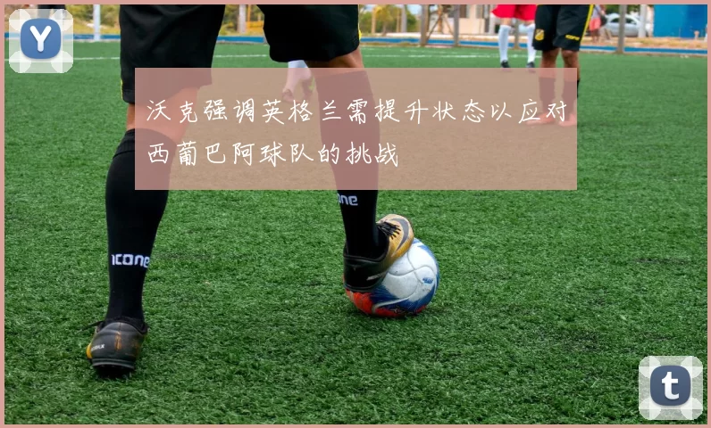 沃克强调英格兰需提升状态以应对西葡巴阿球队的挑战