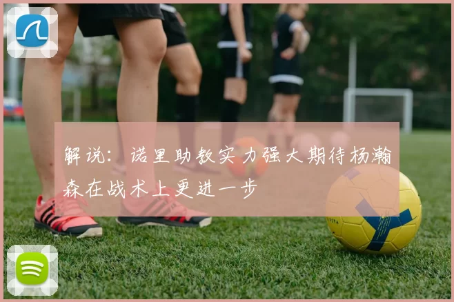 解说：诺里助教实力强大期待杨瀚森在战术上更进一步