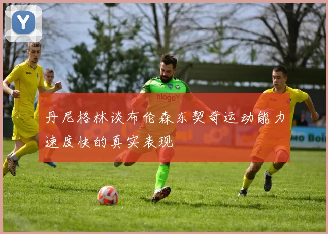 丹尼格林谈布伦森东契奇运动能力速度快的真实表现