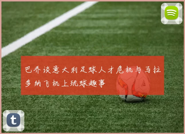 巴乔谈意大利足球人才危机与马拉多纳飞机上玩球趣事