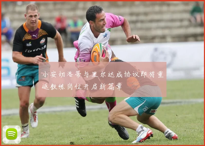 小安切洛蒂与里尔达成协议即将重返教练岗位开启新篇章