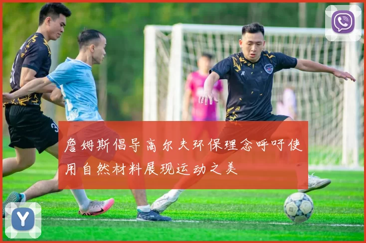 詹姆斯倡导高尔夫环保理念呼吁使用自然材料展现运动之美