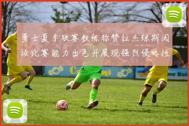 勇士夏季联赛教练称赞拉杰琼斯阅读比赛能力出色并展现强烈侵略性