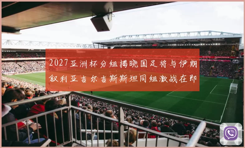 2027亚洲杯分组揭晓国足将与伊朗叙利亚吉尔吉斯斯坦同组激战在即