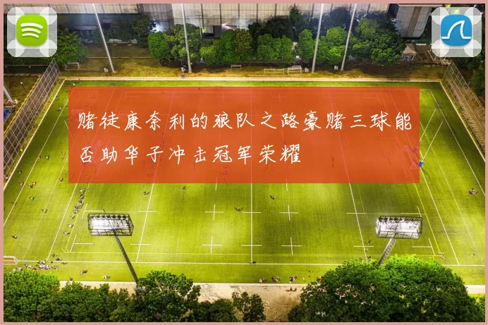 赌徒康奈利的狼队之路豪赌三球能否助华子冲击冠军荣耀