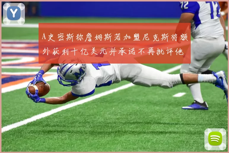 A史密斯称詹姆斯若加盟尼克斯将额外获利十亿美元并承诺不再批评他