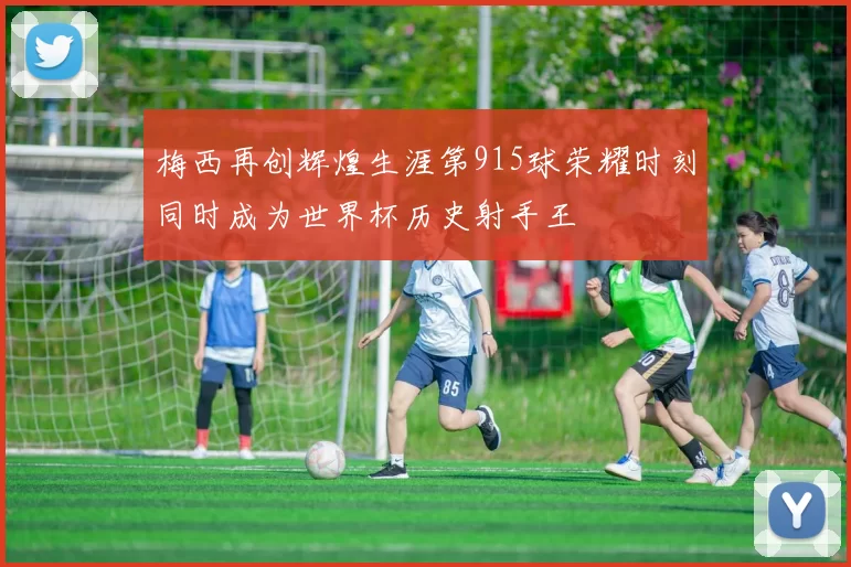 梅西再创辉煌生涯第915球荣耀时刻同时成为世界杯历史射手王