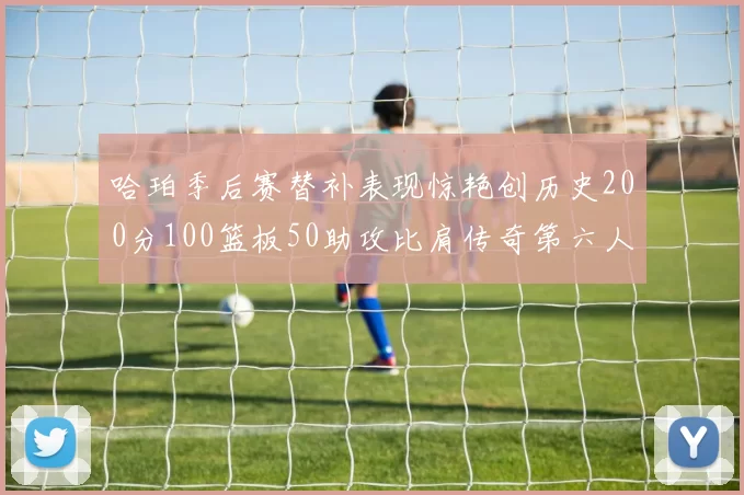 哈珀季后赛替补表现惊艳创历史200分100篮板50助攻比肩传奇第六人