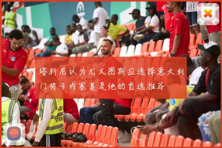 塔科尼认为尤文图斯应选择意大利门将卡内塞基是他的首选推荐