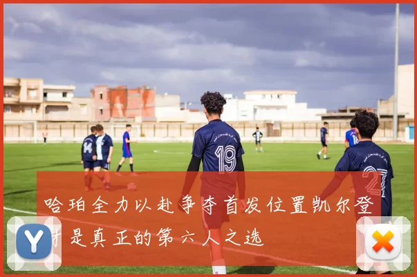 哈珀全力以赴争夺首发位置凯尔登才是真正的第六人之选