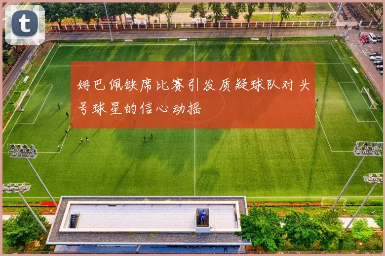 姆巴佩缺席比赛引发质疑球队对头号球星的信心动摇