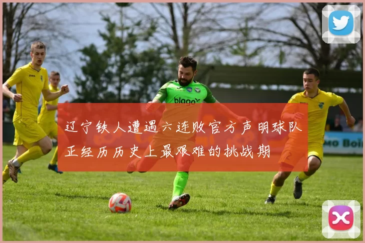 辽宁铁人遭遇六连败官方声明球队正经历历史上最艰难的挑战期