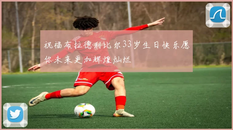祝福布拉德利比尔33岁生日快乐愿你未来更加辉煌灿烂