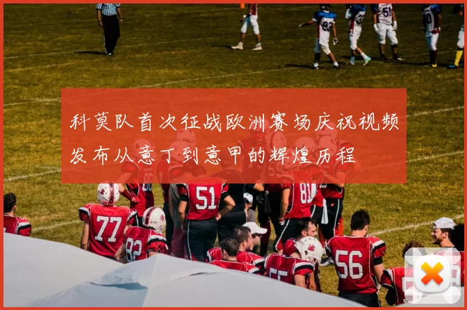 科莫队首次征战欧洲赛场庆祝视频发布从意丁到意甲的辉煌历程