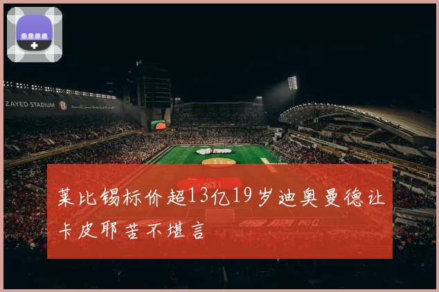 莱比锡标价超13亿19岁迪奥曼德让卡皮耶苦不堪言