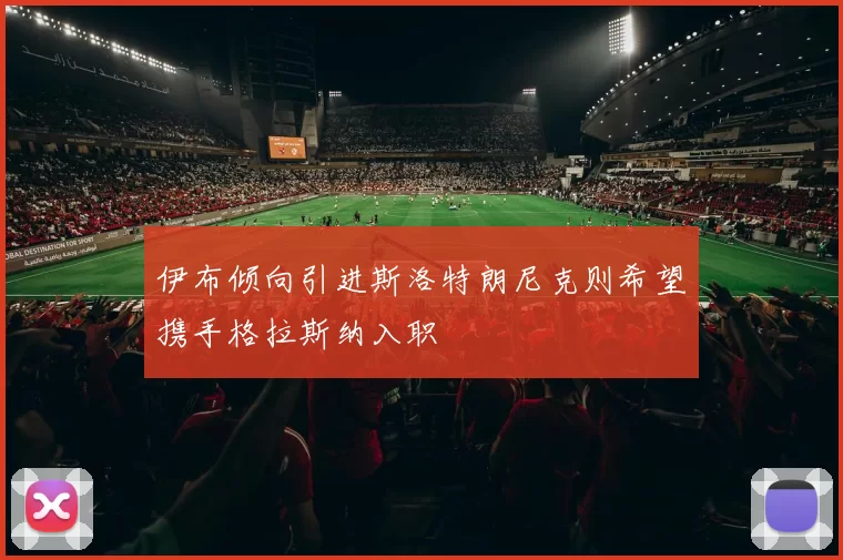 伊布倾向引进斯洛特朗尼克则希望携手格拉斯纳入职