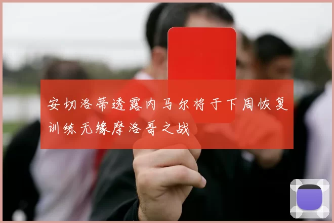 安切洛蒂透露内马尔将于下周恢复训练无缘摩洛哥之战